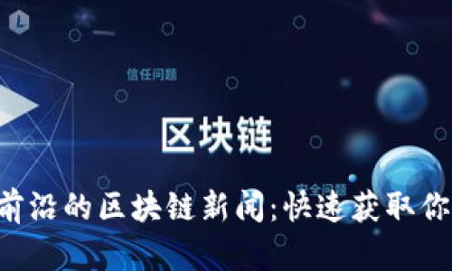 发现最前沿的区块链新闻：快速获取你的信息！