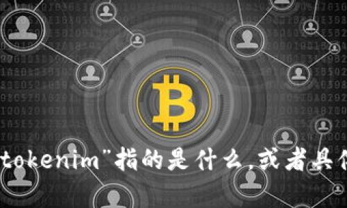 抱歉，我不太明白您的请求。请您进一步说明“tokenim”指的是什么，或者具体想要了解哪个方面的信息，我会尽力帮助您！
