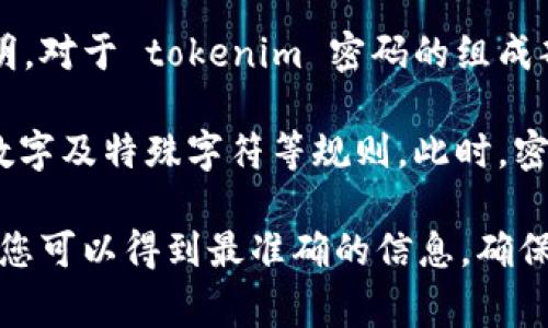 关于 tokenim 密码的内容，通常情况下，密码的具体规则会在相关服务的官方网站或者帮助说明中进行详细说明。对于 tokenim 密码的组成部分，是否需要大写字母作为第一位，实际上取决于该服务的密码政策。

在许多情况中，密码往往匿名且安全性较高，为了保证账户安全，服务提供商可能会要求密码中包含大小写字母、数字及特殊字符等规则。此时，密码的格式会影响整体的安全性。如果密码规则允许使用大写字母，通常第一位是大写字母的要求不会是强制性的。

因此，如果您不确定 tokenim 密码是否需要大写字母，建议您查阅相关的官方文档或联系他们的客户支持。这样您可以得到最准确的信息，确保在创建密码时不会出现问题。