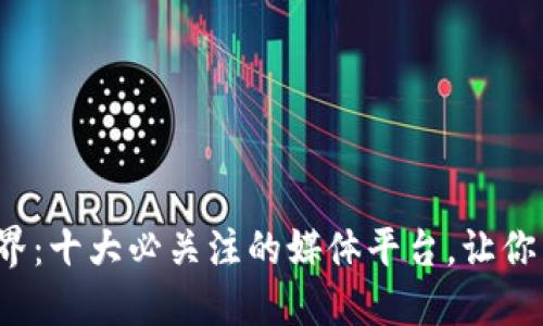 探索区块链世界：十大必关注的媒体平台，让你掌握行业脉动！