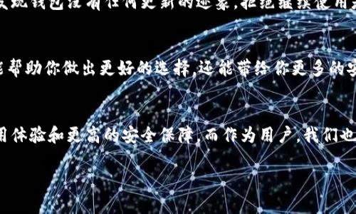   Tokenim钱包不更新？你真的还敢继续使用吗？ / 

 guanjianci Tokenim钱包, 钱包更新, 加密货币, 安全性 /guanjianci 

引言：数字钱包的重要性
随着加密货币的迅猛发展，数字钱包成为了每一个投资者的必备工具。Tokenim钱包作为众多数字钱包中的一员，以其独特的功能和用户友好的界面受到许多人的青睐。然而，关于Tokenim钱包不更新的问题，许多用户开始感到疑惑和不安。

Tokenim钱包的基本功能
首先，我们需要了解Tokenim钱包的基本功能。作为一种数字资产管理工具，Tokenim能够让用户存储、发送和接收各种加密货币。简洁的设计，操作的便捷性，让不少用户在日常交易中深感顺手。此外，Tokenim钱包不仅支持多种币种的交易，还提供了一些额外功能，比如资产的实时监控和走势图表。

不更新的影响：安全性与功能性
那么，若Tokenim钱包长时间不进行更新，会带来怎样的影响呢？这一点不可小觑。首先，从安全性来说，数字钱包的安全性是首要考虑因素。开发者会定期推出更新，主要是为了修复可能的安全漏洞和提升用户体验。如果你继续使用一个不再更新的钱包，那么你的数字资产就可能面临攻击的风险。黑客可能会利用旧版钱包中的弱点，盗取你的资产。

其次，功能性也是一个不可忽视的问题。随着区块链技术的不断演进，新的功能和技术会不断出现。如果Tokenim钱包不跟进这一趋势，用户可能无法享受到最新的功能，例如更快捷的交易方式或更丰富的数据分析工具。

用户的依赖心理
从心理层面来说，用户往往会对已有的工具产生一定的依赖。许多用户在使用Tokenim钱包的时候，已经习惯了它的一系列操作方式。这种熟悉感固然让我们感到舒适，但在技术更新迭代日新月异的今天，死守一款不更新的钱包，无异于在自掘坟墓。

不更新钱包的替代方案
那么，如果你发现Tokenim钱包不再更新，是否就只能被动接受呢？当然不是。市场上有众多的数字钱包可供选择。例如，比特币核心钱包、以太坊钱包等都是广受欢迎的替代方案。在选择新的钱包时，应关注其安全性、操作便捷性以及是否有持续更新的能力。尽量选择那些有良好用户评价并且技术团队活跃的钱包。

更新的重要性
最后，我们来探讨一下为什么钱包更新如此重要。无论是Tokenim还是其他数字钱包，定期更新是维护安全性和用户体验的关键。这不仅是对用户资产的保驾护航，更是对整个区块链生态的促进。新的更新通常伴随着新特性和更完善的功能，而这些都有助于增强用户的使用体验。

结论：继续使用的风险与选择
综上所述，继续使用一个不再更新的Tokenim钱包确实存在相当大的风险。为了保护你的资产安全，定期检查所用钱包的更新情况是至关重要的。如果发现钱包没有任何更新的迹象，拒绝继续使用是明智之举。及时选择替代方案，保护自己的投资安全才是最终目标。

用户建议与社区反馈
而且，用户之间的交流也不可少。前往加密货币社区、论坛，了解其他用户对Tokenim钱包以及其他钱包的看法，也是一个获取信息的好途径。反馈不仅能帮助你做出更好的选择，还能带给你更多的安全感。

未来展望：安全与便捷结合
随着区块链技术的发展，数字钱包的未来必将更加多样化和安全。希望在不久的将来，Tokenim和其他钱包能推出更加优质的更新，带给用户更好的使用体验和更高的安全保障。而作为用户，我们也应该时刻保持警惕，确保我们的资产安全无虞。

无论你是资深投资者还是新手，都应重视数字钱包的安全性和功能性。只有选择合适且安全的钱包，才能在这个快速发展的领域中立于不败之地。