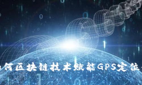 颠覆传统：如何区块链技术赋能GPS定位平台的未来？