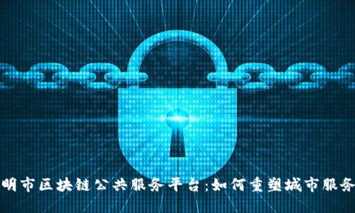 探秘昆明市区块链公共服务平台：如何重塑城市服务的未来