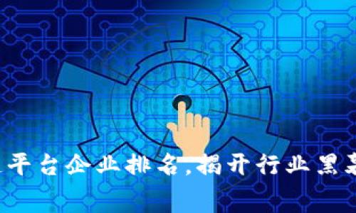 2023年最新国内区块链平台企业排名，揭开行业黑幕，谁才是真正的领军者？