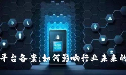 区块链服务平台备案：如何影响行业未来的风险与机遇