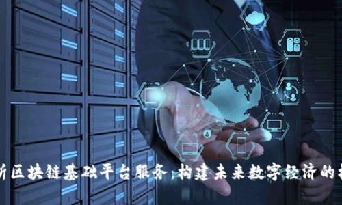 深度解析区块链基础平台服务：构建未来数字经济的核心支柱
