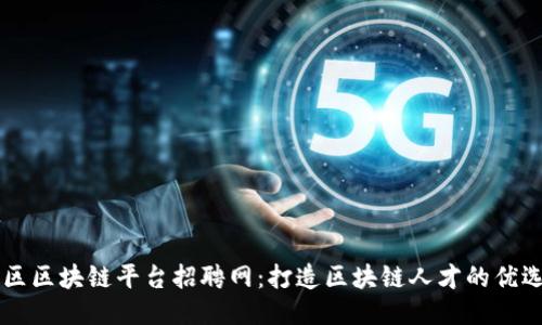 平潭区区块链平台招聘网：打造区块链人才的优选平台