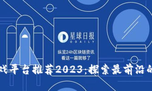 区块链跨境游戏平台推荐2023：探索最前沿的虚拟游戏世界