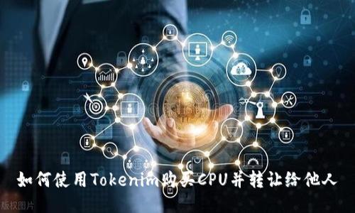 如何使用Tokenim购买CPU并转让给他人