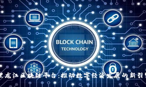 黑龙江区块链平台：推动数字经济发展的新引擎