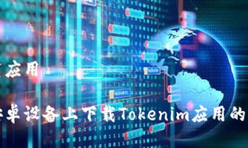 网站下载应用

如何在安卓设备上下载Tokenim应用的详细指南