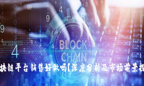 区块链平台销售好做吗？深度分析及市场前景探讨