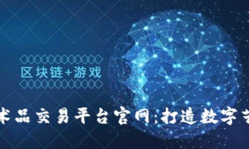 区块链艺术品交易平台官网：打造数字艺术新时代