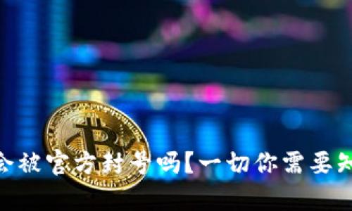 Tokenim会被官方封号吗？一切你需要知道的真相
