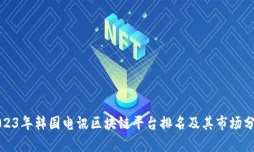 2023年韩国电讯区块链平台排名及其市场分析