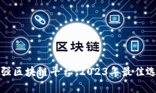 全球最强区块链平台：2023年最佳选择解析