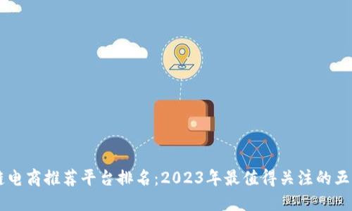 区块链电商推荐平台排名：2023年最值得关注的五大平台
