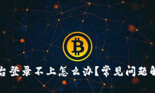 区块链软件平台登录不上怎么办？常见问题解析及解决方案