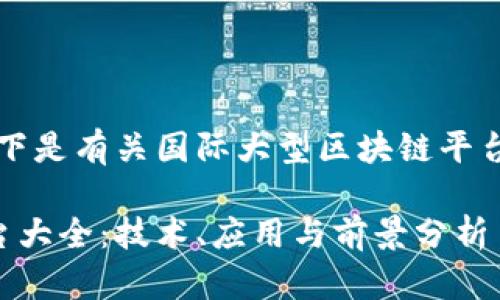 为满足用户需求，以下是有关国际大型区块链平台的文章结构和内容：

国际大型区块链平台大全：技术、应用与前景分析
