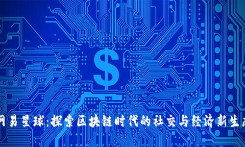 网易星球：探索区块链时代的社交与经济新生态