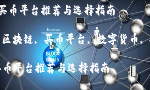  区块链买币平台推荐与选择指南

关键词： 区块链, 买币平台, 数字货币, 投资指南

区块链买币平台推荐与选择指南