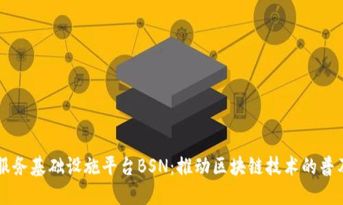 区块链服务基础设施平台BSN：推动区块链技术的普及与应用