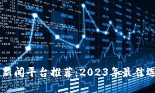 区块链新闻平台推荐：2023年最佳选择一览