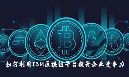 如何利用IBM区块链平台提升企业竞争力