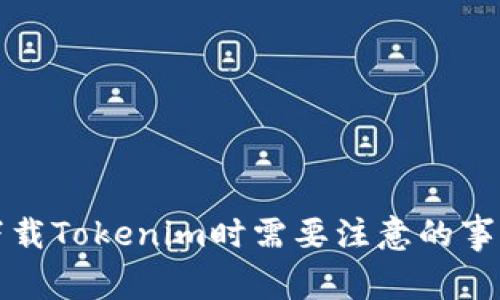 下载Tokenim时需要注意的事项