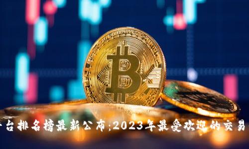区块链交易平台排名榜最新公布：2023年最受欢迎的交易平台及其优势